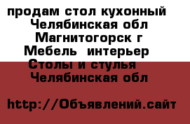 продам стол кухонный  - Челябинская обл., Магнитогорск г. Мебель, интерьер » Столы и стулья   . Челябинская обл.